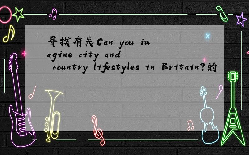 寻找有关Can you imagine city and country lifestyles in Britain?的