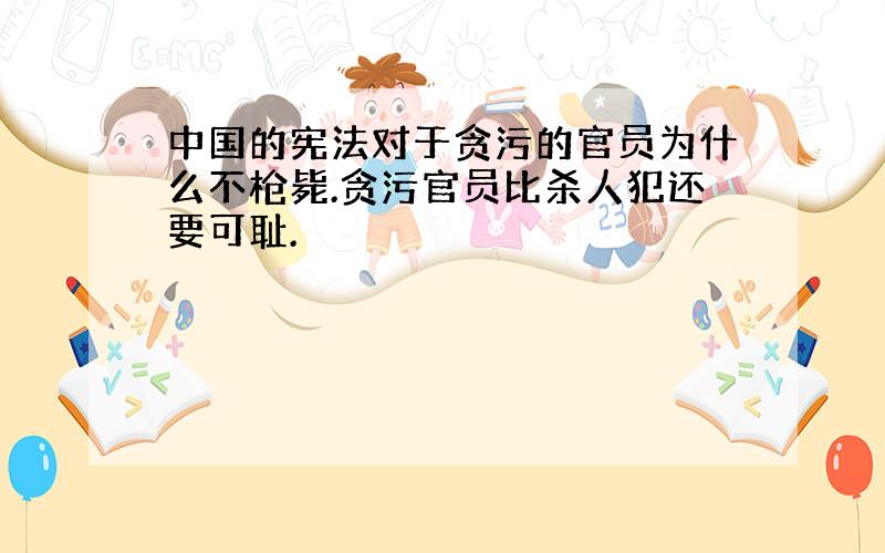 中国的宪法对于贪污的官员为什么不枪毙.贪污官员比杀人犯还要可耻.