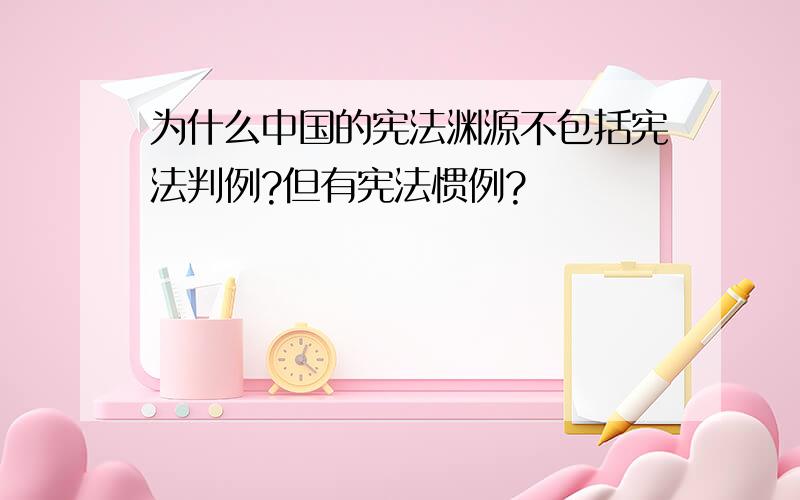 为什么中国的宪法渊源不包括宪法判例?但有宪法惯例?