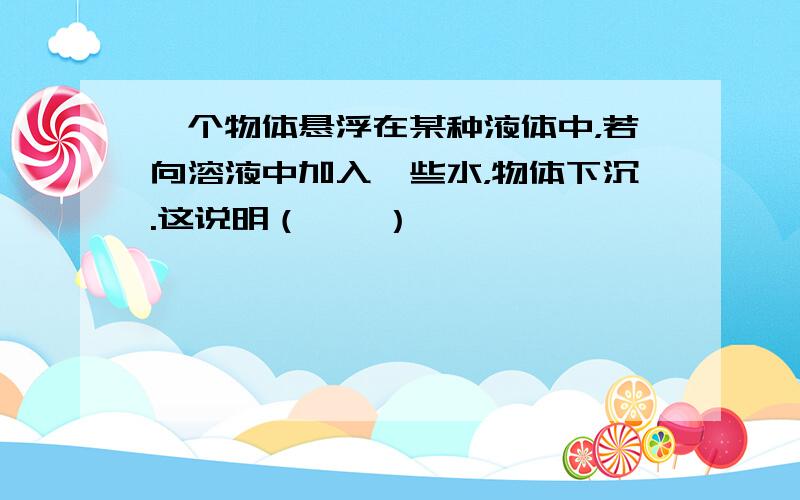 一个物体悬浮在某种液体中，若向溶液中加入一些水，物体下沉.这说明（　　）