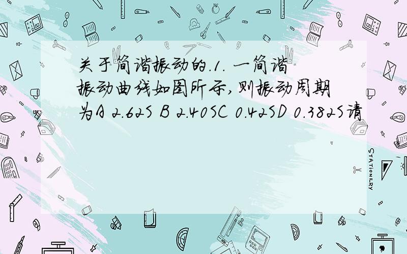 关于简谐振动的.1． 一简谐振动曲线如图所示,则振动周期为A 2.62S B 2.40SC 0.42SD 0.382S请