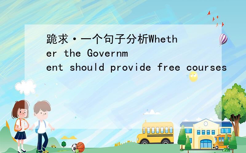 跪求·一个句子分析Whether the Government should provide free courses