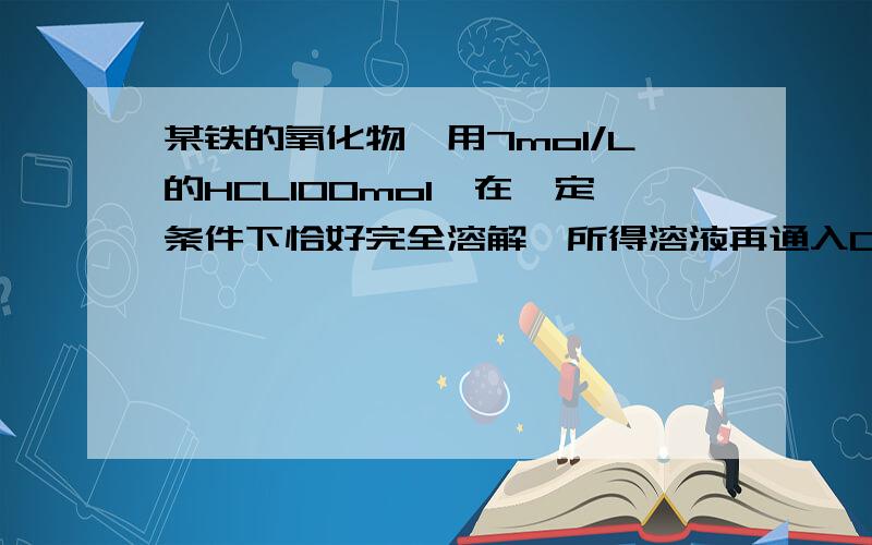 某铁的氧化物,用7mol/L的HCL100mol,在一定条件下恰好完全溶解,所得溶液再通入0.56L氯气