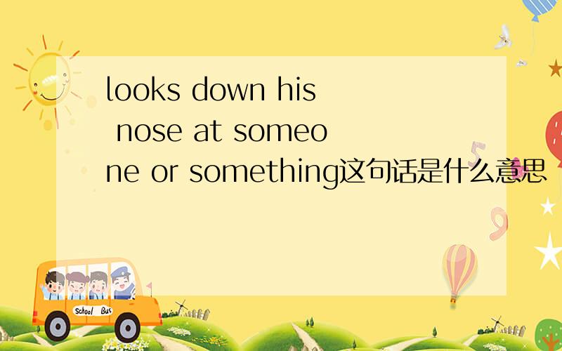 looks down his nose at someone or something这句话是什么意思