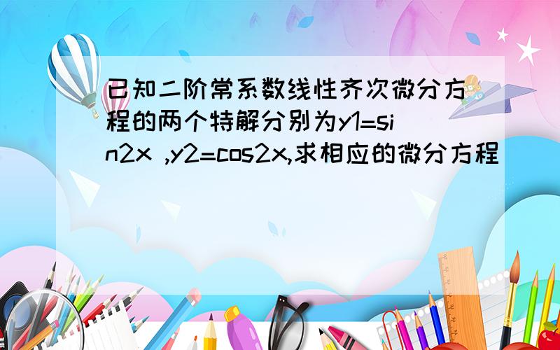 已知二阶常系数线性齐次微分方程的两个特解分别为y1=sin2x ,y2=cos2x,求相应的微分方程