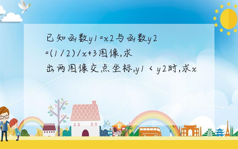 已知函数y1=x2与函数y2=(1/2)/x+3图像,求出两图像交点坐标,y1＜y2时,求x