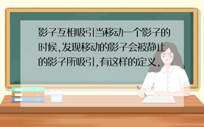 影子互相吸引当移动一个影子的时候,发现移动的影子会被静止的影子所吸引,有这样的定义,