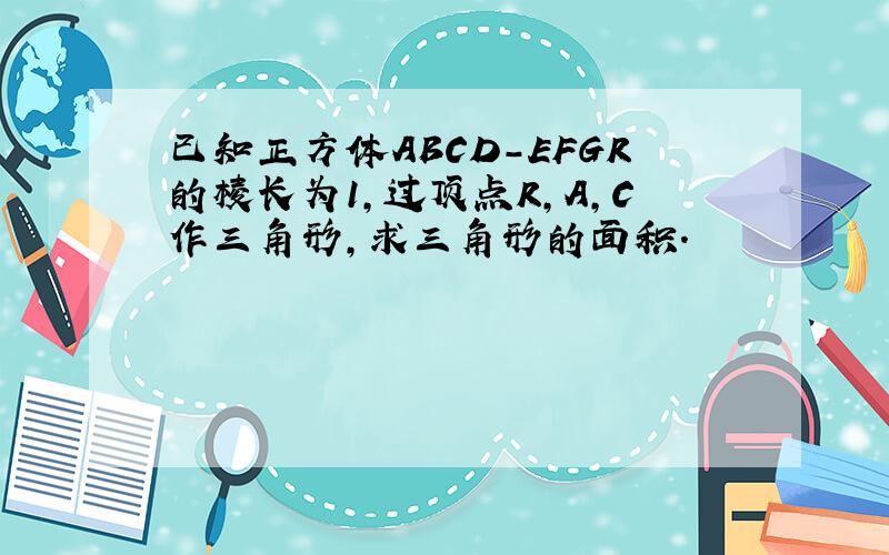 已知正方体ABCD-EFGR的棱长为1,过顶点R,A,C作三角形,求三角形的面积.