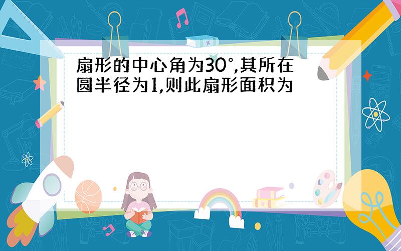 扇形的中心角为30°,其所在圆半径为1,则此扇形面积为