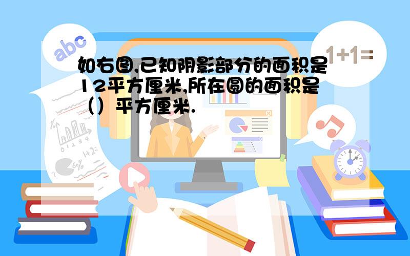 如右图,已知阴影部分的面积是12平方厘米,所在圆的面积是（）平方厘米.