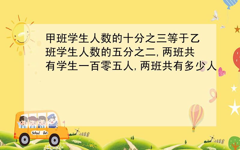 甲班学生人数的十分之三等于乙班学生人数的五分之二,两班共有学生一百零五人,两班共有多少人