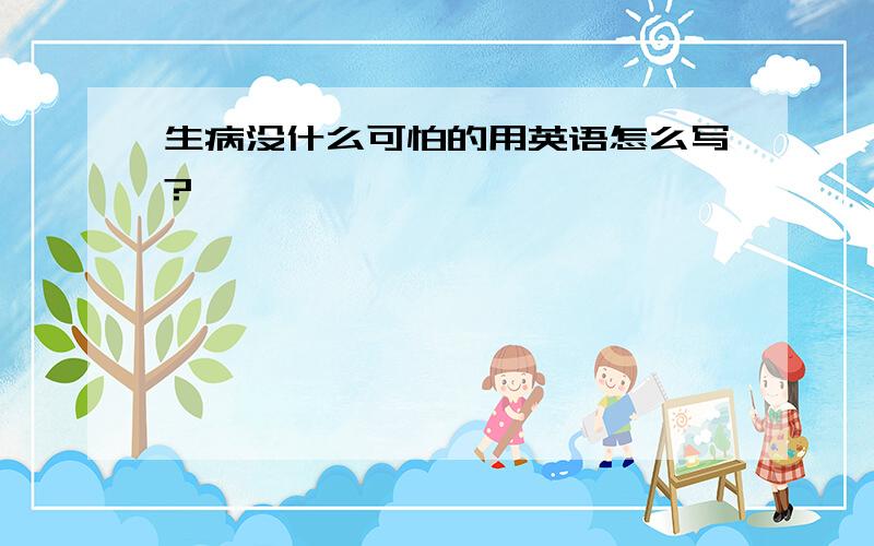 生病没什么可怕的用英语怎么写?