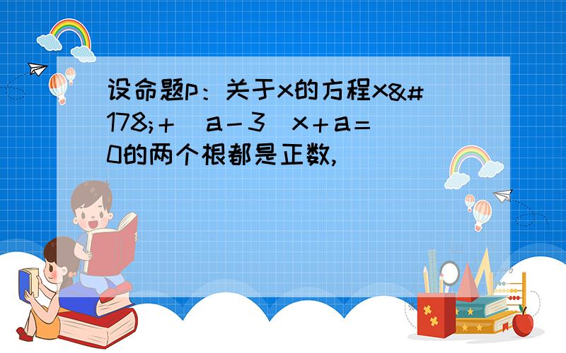 设命题p：关于x的方程x²＋（a－3）x＋a＝0的两个根都是正数,