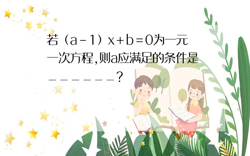 若（a－1）x＋b＝0为一元一次方程,则a应满足的条件是______?