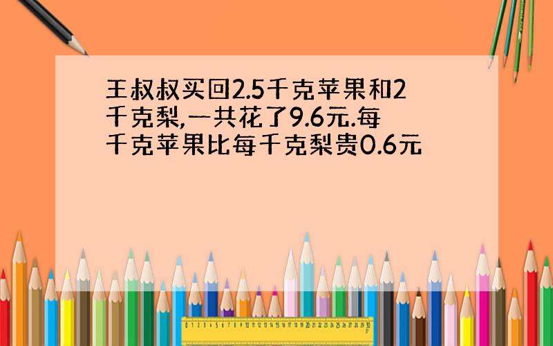 王叔叔买回2.5千克苹果和2千克梨,一共花了9.6元.每千克苹果比每千克梨贵0.6元