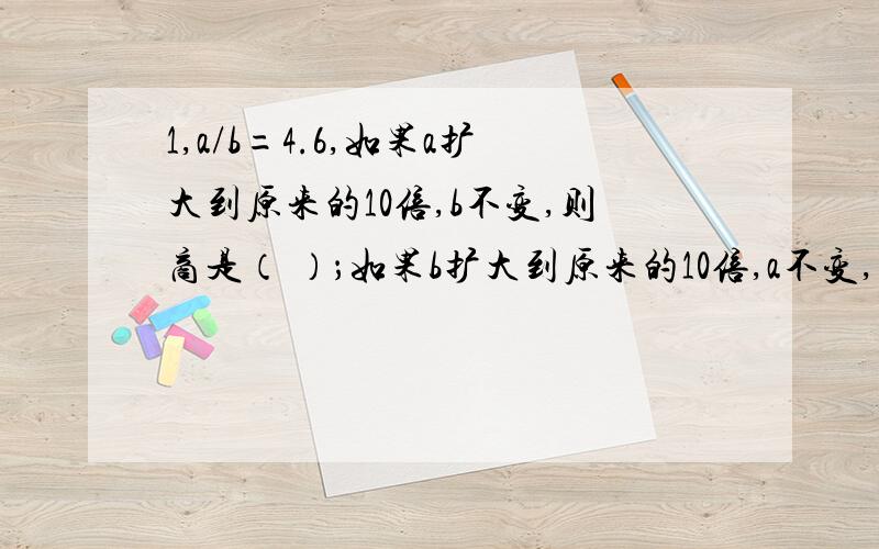 1,a/b=4.6,如果a扩大到原来的10倍,b不变,则商是（ ）；如果b扩大到原来的10倍,a不变,则商是（ ）.