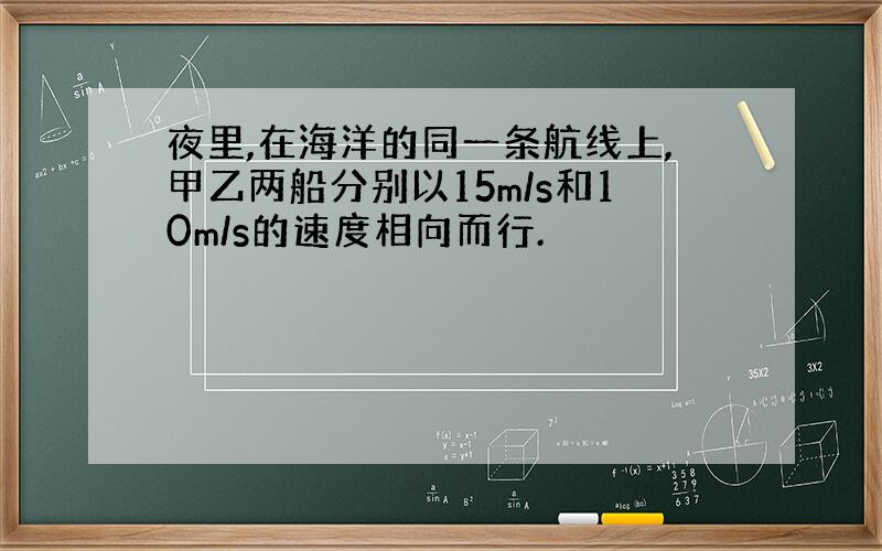 夜里,在海洋的同一条航线上,甲乙两船分别以15m/s和10m/s的速度相向而行.