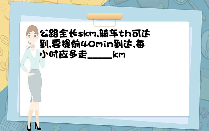 公路全长skm,骑车th可达到,要提前40min到达,每小时应多走_____km