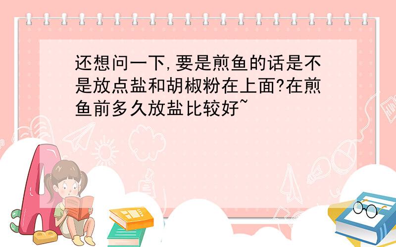 还想问一下,要是煎鱼的话是不是放点盐和胡椒粉在上面?在煎鱼前多久放盐比较好~