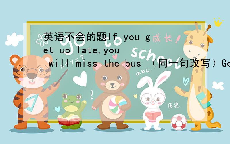 英语不会的题If you get up late,you will miss the bus （同一句改写）Get up