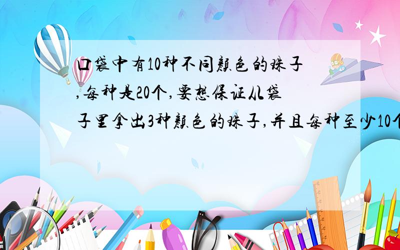 口袋中有10种不同颜色的珠子,每种是20个,要想保证从袋子里拿出3种颜色的珠子,并且每种至少10个,那么至少要拿出多少个