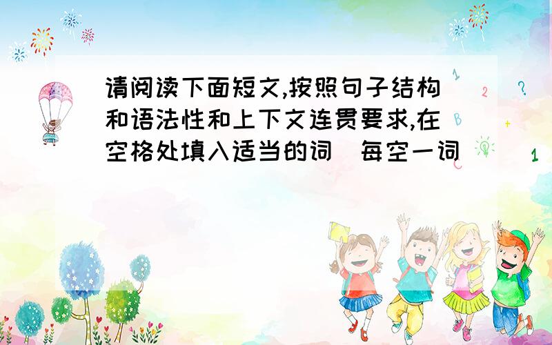 请阅读下面短文,按照句子结构和语法性和上下文连贯要求,在空格处填入适当的词（每空一词）