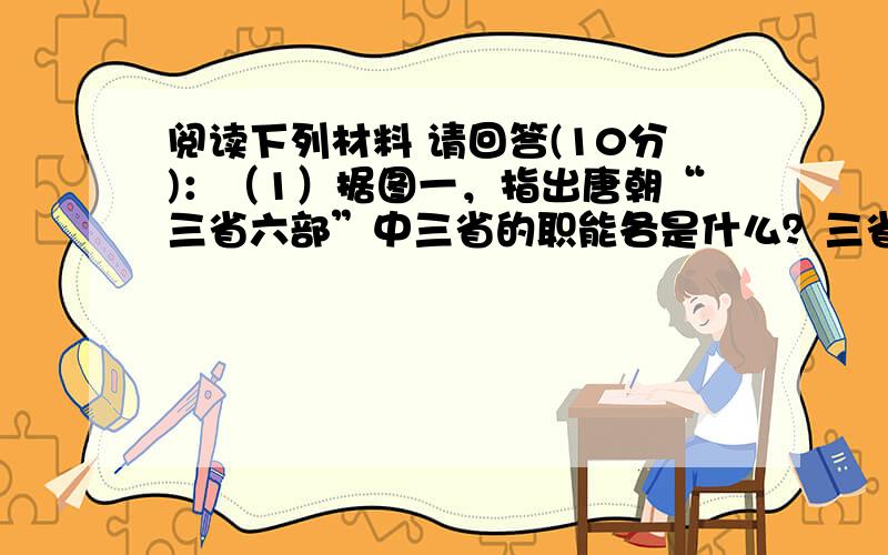 阅读下列材料 请回答(10分)：（1）据图一，指出唐朝“三省六部”中三省的职能各是什么？三省六部制具有什么特点？（4分）