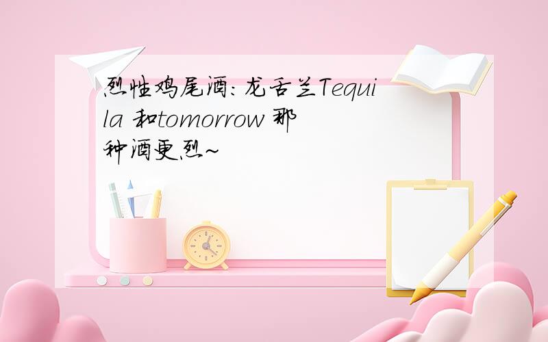 烈性鸡尾酒:龙舌兰Tequila 和tomorrow 那种酒更烈~