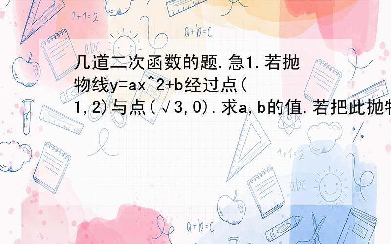 几道二次函数的题.急1.若抛物线y=ax^2+b经过点(1,2)与点(√3,0).求a,b的值.若把此抛物线向右平移3个