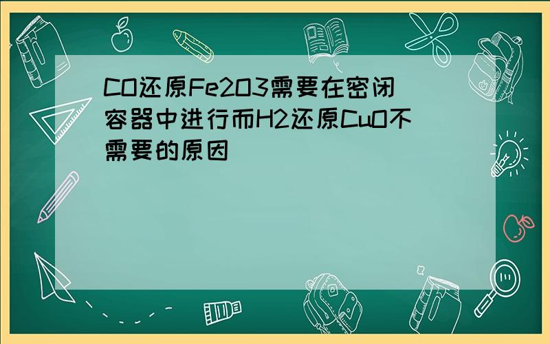 CO还原Fe2O3需要在密闭容器中进行而H2还原CuO不需要的原因