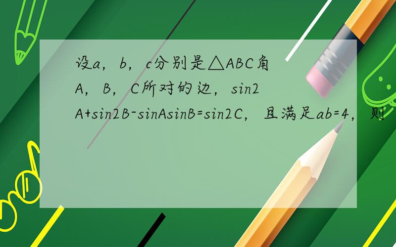 设a，b，c分别是△ABC角A，B，C所对的边，sin2A+sin2B-sinAsinB=sin2C，且满足ab=4，则