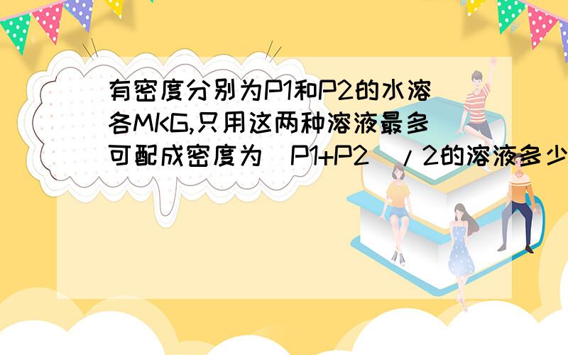 有密度分别为P1和P2的水溶各MKG,只用这两种溶液最多可配成密度为（P1+P2）/2的溶液多少千克?