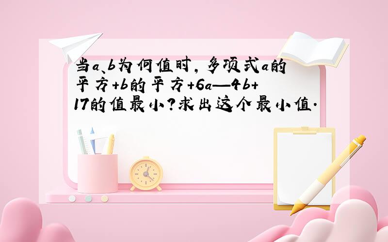 当a、b为何值时,多项式a的平方+b的平方+6a—4b+17的值最小?求出这个最小值.