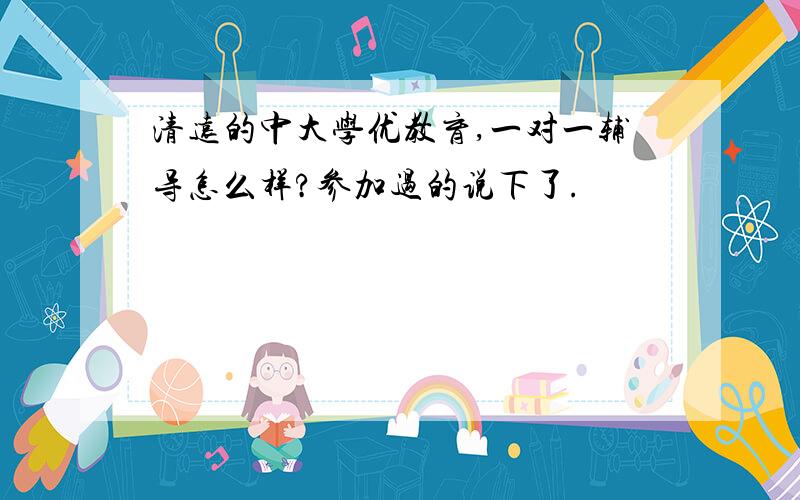 清远的中大学优教育,一对一辅导怎么样?参加过的说下了.