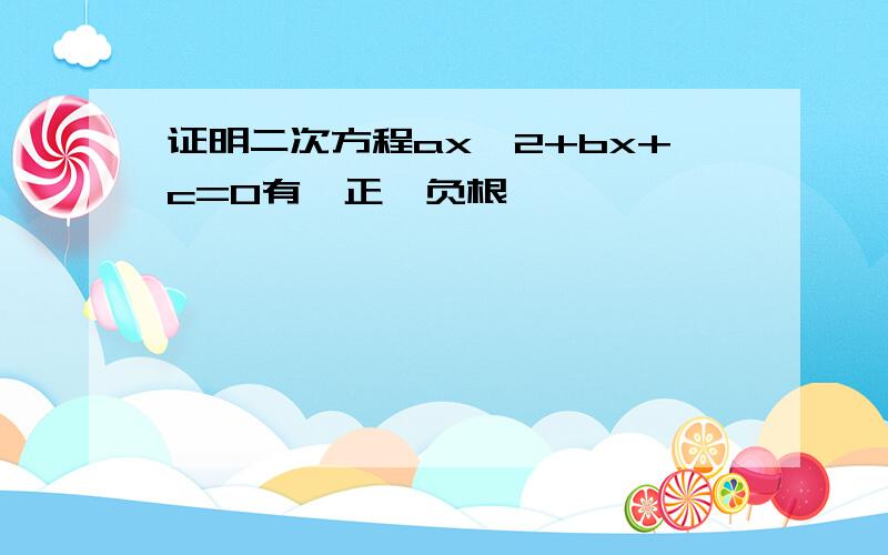 证明二次方程ax^2+bx+c=0有一正一负根……