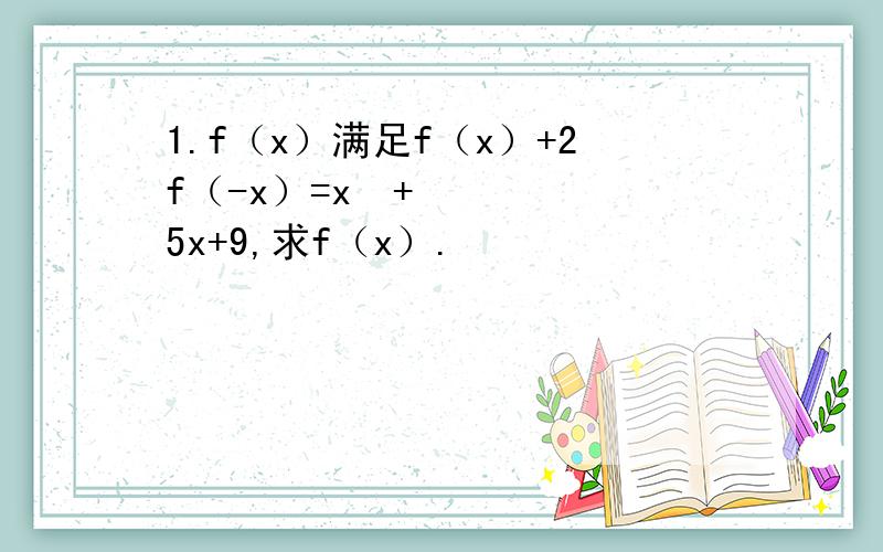 1.f（x）满足f（x）+2f（-x）=x²+5x+9,求f（x）.