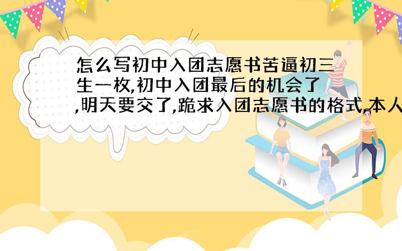 怎么写初中入团志愿书苦逼初三生一枚,初中入团最后的机会了,明天要交了,跪求入团志愿书的格式,本人简历又要怎么填啊,（不要