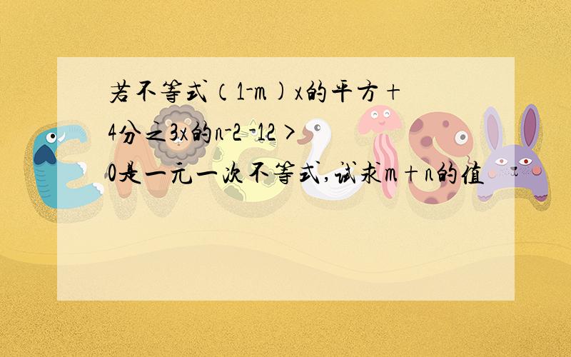 若不等式（1-m)x的平方+4分之3x的n-2 -12>0是一元一次不等式,试求m+n的值