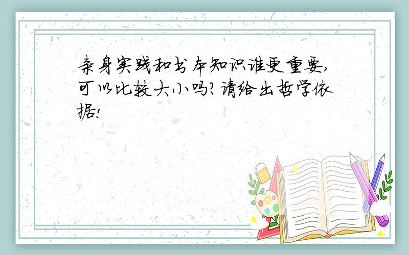 亲身实践和书本知识谁更重要,可以比较大小吗?请给出哲学依据!