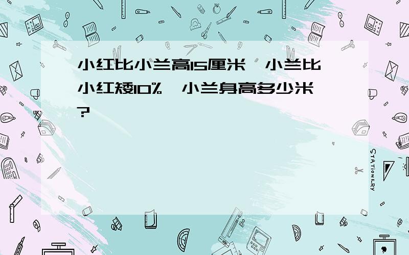 小红比小兰高15厘米,小兰比小红矮10%,小兰身高多少米?