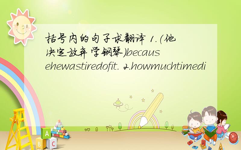 括号内的句子求翻译 1.(他决定放弃学钢琴)becausehewastiredofit. 2.howmuchtimedi