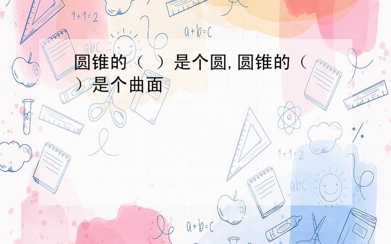 圆锥的（ ）是个圆,圆锥的（）是个曲面