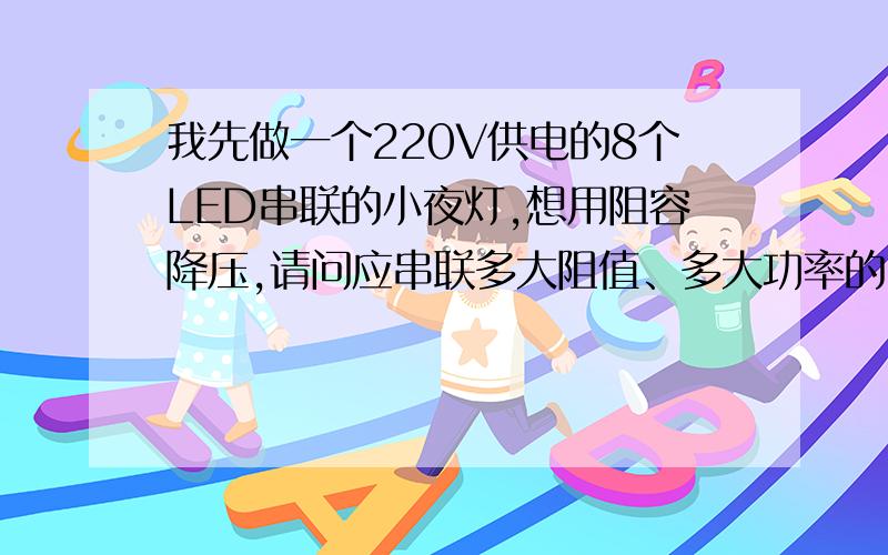 我先做一个220V供电的8个LED串联的小夜灯,想用阻容降压,请问应串联多大阻值、多大功率的电阻.