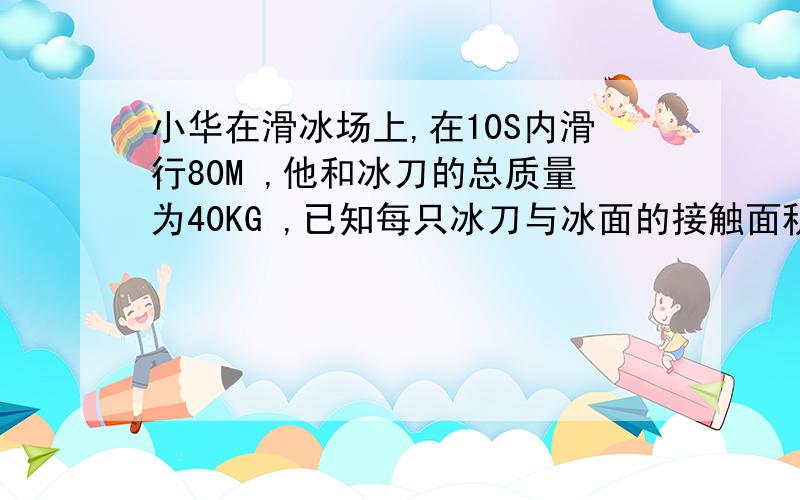 小华在滑冰场上,在10S内滑行80M ,他和冰刀的总质量为40KG ,已知每只冰刀与冰面的接触面积为15CM²