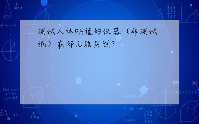 测试人体PH值的仪器（非测试纸）在哪儿能买到?