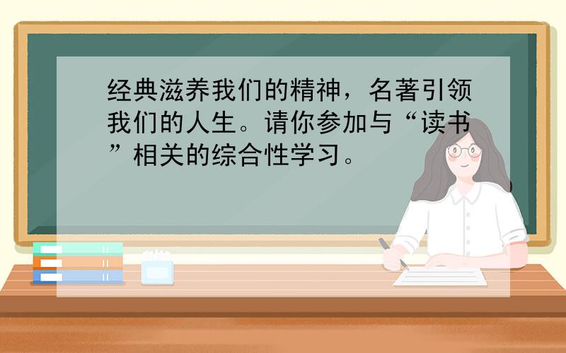 经典滋养我们的精神，名著引领我们的人生。请你参加与“读书”相关的综合性学习。