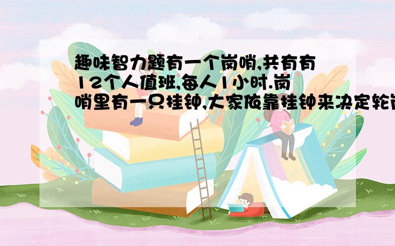 趣味智力题有一个岗哨,共有有12个人值班,每人1小时.岗哨里有一只挂钟,大家依靠挂钟来决定轮岗的时间.有一天,有个人因病