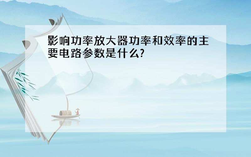 影响功率放大器功率和效率的主要电路参数是什么?