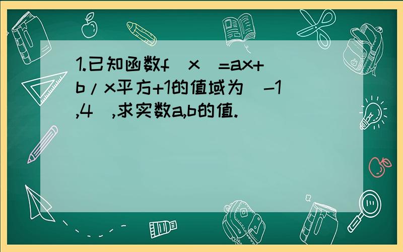 1.已知函数f(x)=ax+b/x平方+1的值域为[-1,4],求实数a,b的值.