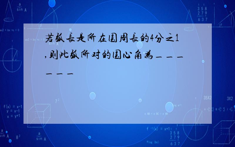 若弧长是所在圆周长的4分之1,则此弧所对的圆心角为______